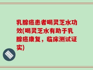 乳腺癌患者喝灵芝水功效(喝灵芝水有助于乳腺癌康复，临床测试证实)