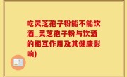 吃灵芝孢子粉能不能饮酒_灵芝孢子粉与饮酒的相互作用及其健康影响)