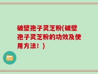 破壁孢子灵芝粉(破壁孢子灵芝粉的功效及使用方法！)