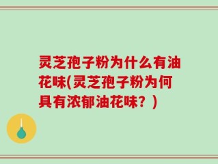 灵芝孢子粉为什么有油花味(灵芝孢子粉为何具有浓郁油花味？)