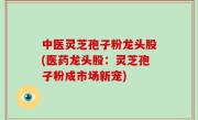 中医灵芝孢子粉龙头股(医药龙头股：灵芝孢子粉成市场新宠)
