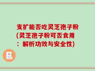 支扩能否吃灵芝孢子粉(灵芝孢子粉可否食用：解析功效与安全性)