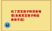 吃了灵芝孢子粉浑身难受(食用灵芝孢子粉后身体不适)