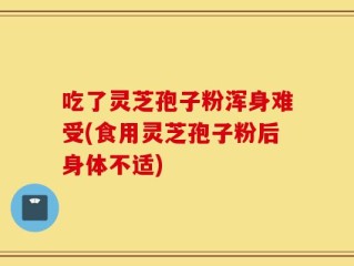 吃了灵芝孢子粉浑身难受(食用灵芝孢子粉后身体不适)