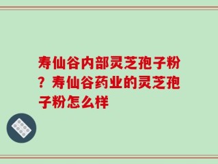 寿仙谷内部灵芝孢子粉？寿仙谷药业的灵芝孢子粉怎么样