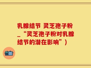 乳腺结节 灵芝孢子粉_“灵芝孢子粉对乳腺结节的潜在影响”)