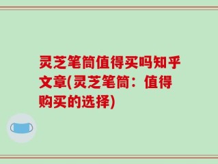 灵芝笔筒值得买吗知乎文章(灵芝笔筒：值得购买的选择)