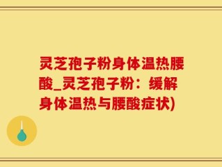 灵芝孢子粉身体温热腰酸_灵芝孢子粉：缓解身体温热与腰酸症状)