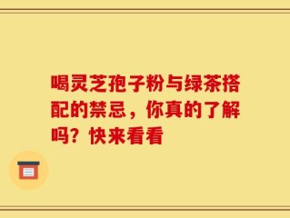 喝灵芝孢子粉与绿茶搭配的禁忌，你真的了解吗？快来看看
