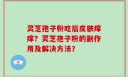 灵芝孢子粉吃后皮肤痒痒？灵芝孢子粉的副作用及解决方法？