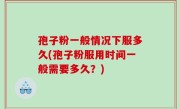 孢子粉一般情况下服多久(孢子粉服用时间一般需要多久？)