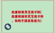 森重敏用灵芝孢子粉(森重敏推荐灵芝孢子粉，有助于提高免疫力)