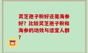 灵芝孢子粉好还是海参好？比较灵芝孢子粉和海参的功效与适宜人群？