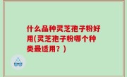 什么品种灵芝孢子粉好用(灵芝孢子粉哪个种类最适用？)