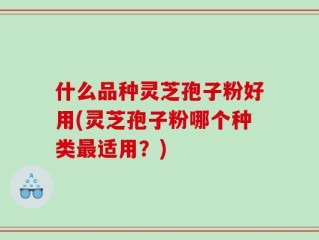 什么品种灵芝孢子粉好用(灵芝孢子粉哪个种类最适用？)