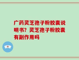 广药灵芝孢子粉胶囊说明书？灵芝孢子粉胶囊有副作用吗