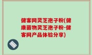 健客网灵芝孢子粉(健康菌物灵芝孢子粉-健客网产品体验分享)