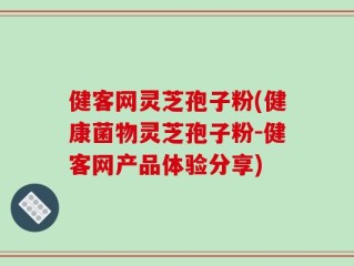 健客网灵芝孢子粉(健康菌物灵芝孢子粉-健客网产品体验分享)