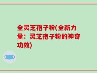 全灵芝孢子粉(全新力量：灵芝孢子粉的神奇功效)