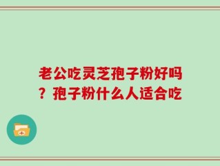 老公吃灵芝孢子粉好吗？孢子粉什么人适合吃