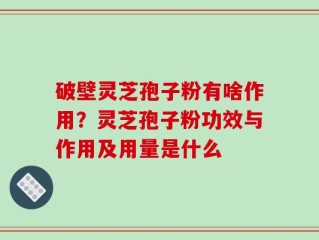 破壁灵芝孢子粉有啥作用？灵芝孢子粉功效与作用及用量是什么