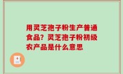 用灵芝孢子粉生产普通食品？灵芝孢子粉初级农产品是什么意思