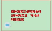 原神海灵芝是可再生吗(原神海灵芝：可持续利用资源)