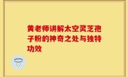 黄老师讲解太空灵芝孢子粉的神奇之处与独特功效