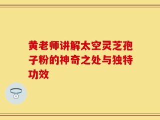 黄老师讲解太空灵芝孢子粉的神奇之处与独特功效