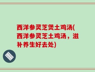 西洋参灵芝煲土鸡汤(西洋参灵芝土鸡汤，滋补养生好去处)