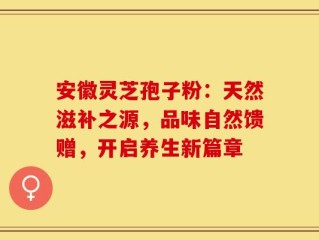 安徽灵芝孢子粉：天然滋补之源，品味自然馈赠，开启养生新篇章