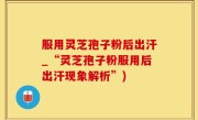 服用灵芝孢子粉后出汗_“灵芝孢子粉服用后出汗现象解析”)