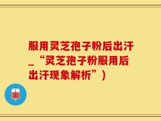 服用灵芝孢子粉后出汗_“灵芝孢子粉服用后出汗现象解析”)