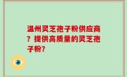 温州灵芝孢子粉供应商？提供高质量的灵芝孢子粉？