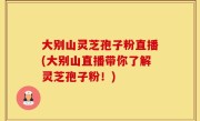 大别山灵芝孢子粉直播(大别山直播带你了解灵芝孢子粉！)