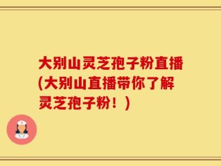 大别山灵芝孢子粉直播(大别山直播带你了解灵芝孢子粉！)