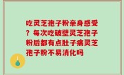 吃灵芝孢子粉亲身感受？每次吃破壁灵芝孢子粉后都有点肚子痛灵芝孢子粉不易消化吗
