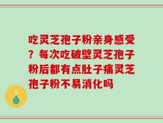 吃灵芝孢子粉亲身感受？每次吃破壁灵芝孢子粉后都有点肚子痛灵芝孢子粉不易消化吗