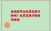 运动员可以吃灵芝孢子粉吗？吃灵芝孢子粉有何反应