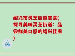 绍兴市灵芝街道美食(探寻美味灵芝街道：品尝鲜美口感的绍兴佳肴)