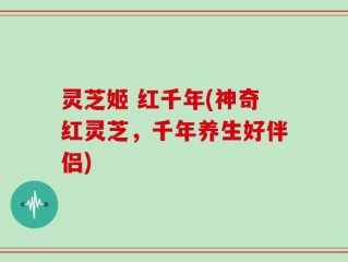灵芝姬 红千年(神奇红灵芝，千年养生好伴侣)