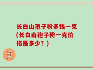 长白山孢子粉多钱一克(长白山孢子粉一克价格是多少？)