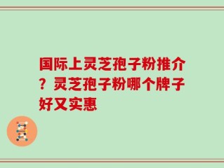 国际上灵芝孢子粉推介？灵芝孢子粉哪个牌子好又实惠