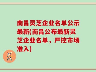 南昌灵芝企业名单公示最新(南昌公布最新灵芝企业名单，严控市场准入)