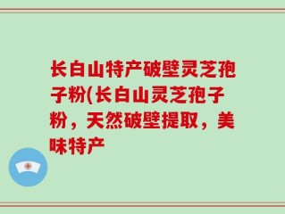 长白山特产破壁灵芝孢子粉(长白山灵芝孢子粉，天然破壁提取，美味特产