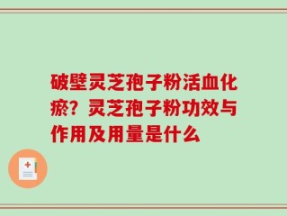 破壁灵芝孢子粉活血化瘀？灵芝孢子粉功效与作用及用量是什么