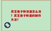 灵芝孢子粉泡酒怎么泡？灵芝孢子粉酒的制作方法？
