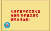 以岭药业产的灵芝片怎样服用(岭药业灵芝片服用方法详解)