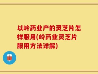 以岭药业产的灵芝片怎样服用(岭药业灵芝片服用方法详解)