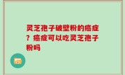 灵芝孢子破壁粉的癌症？癌症可以吃灵芝孢子粉吗